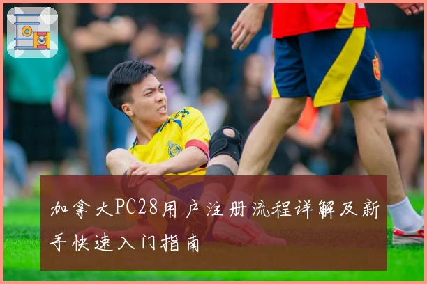 加拿大PC28用户注册流程详解及新手快速入门指南