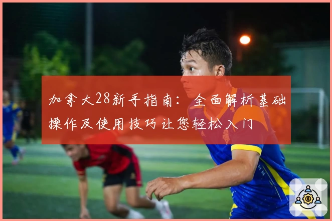 加拿大28新手指南：全面解析基础操作及使用技巧让您轻松入门