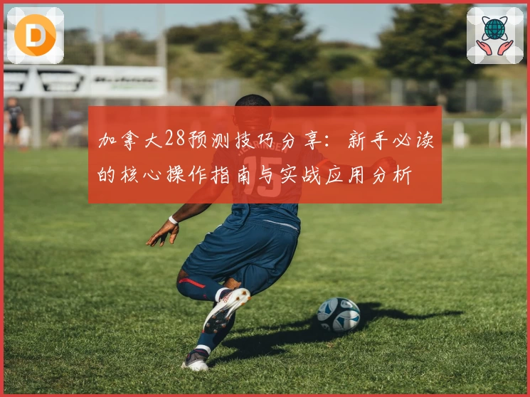 加拿大28预测技巧分享:新手必读的核心操作指南与实战应用分析