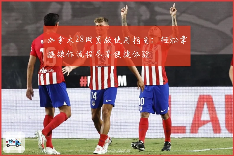 加拿大28网页版使用指南:轻松掌握操作流程尽享便捷体验