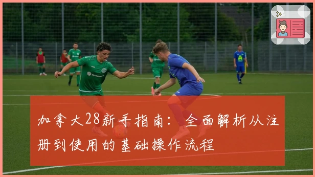 加拿大28新手指南:全面解析从注册到使用的基础操作流程