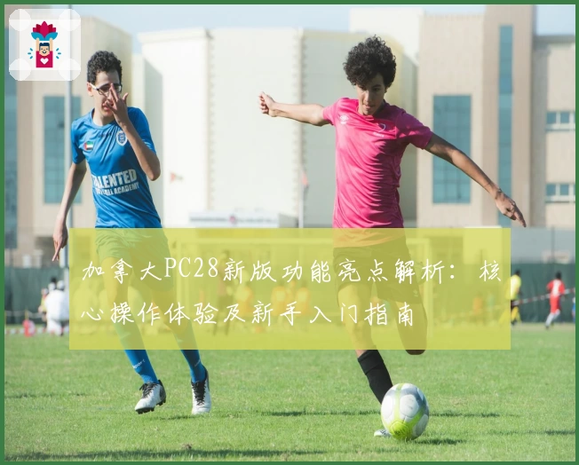 加拿大PC28新版功能亮点解析：核心操作体验及新手入门指南