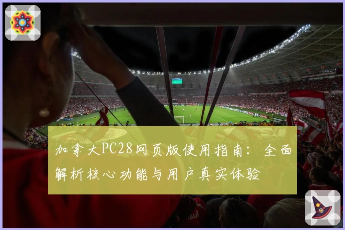 加拿大PC28网页版使用指南：全面解析核心功能与用户真实体验