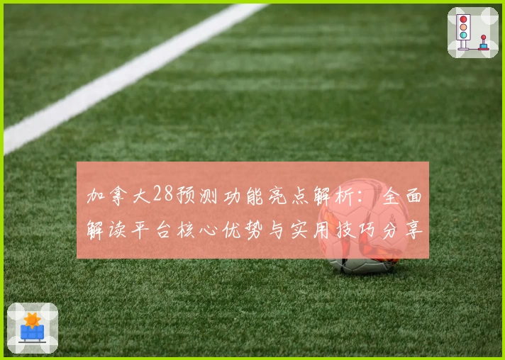 加拿大28预测功能亮点解析：全面解读平台核心优势与实用技巧分享