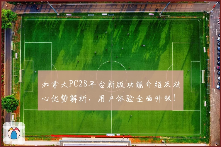 加拿大PC28平台新版功能介绍及核心优势解析，用户体验全面升级！