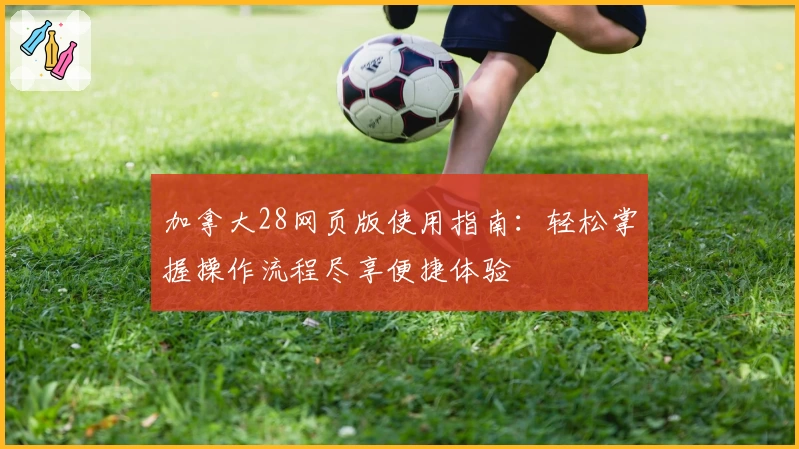 加拿大28网页版使用指南：轻松掌握操作流程尽享便捷体验