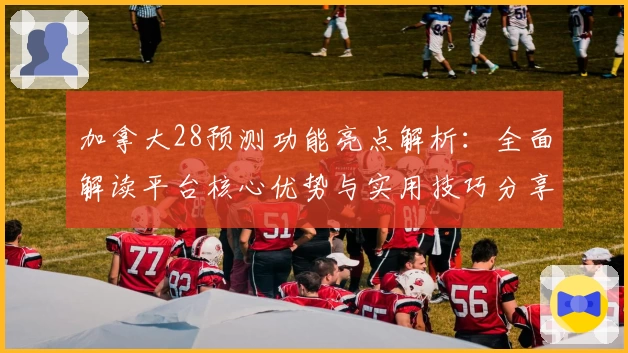 加拿大28预测功能亮点解析：全面解读平台核心优势与实用技巧分享