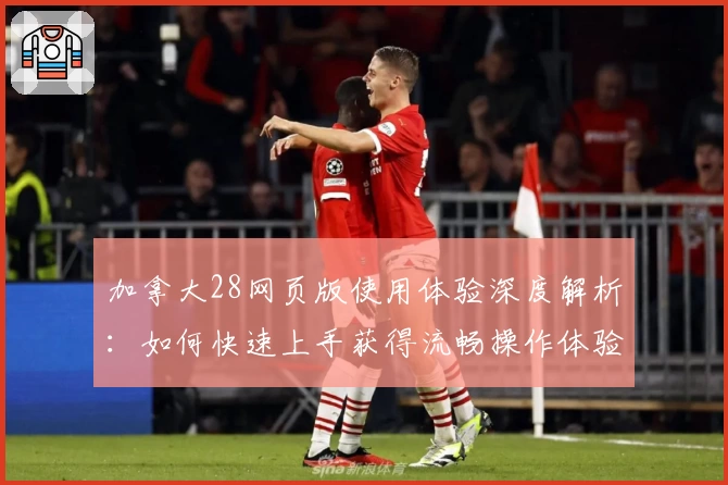 加拿大28网页版使用体验深度解析：如何快速上手获得流畅操作体验