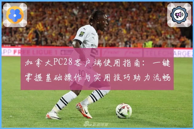 加拿大PC28客户端使用指南：一键掌握基础操作与实用技巧助力流畅体验