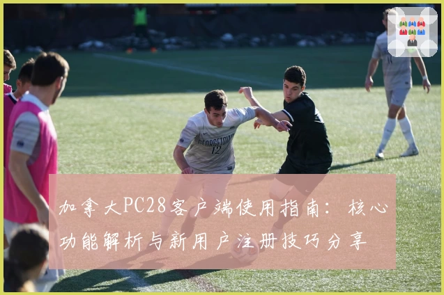 加拿大PC28客户端使用指南：核心功能解析与新用户注册技巧分享