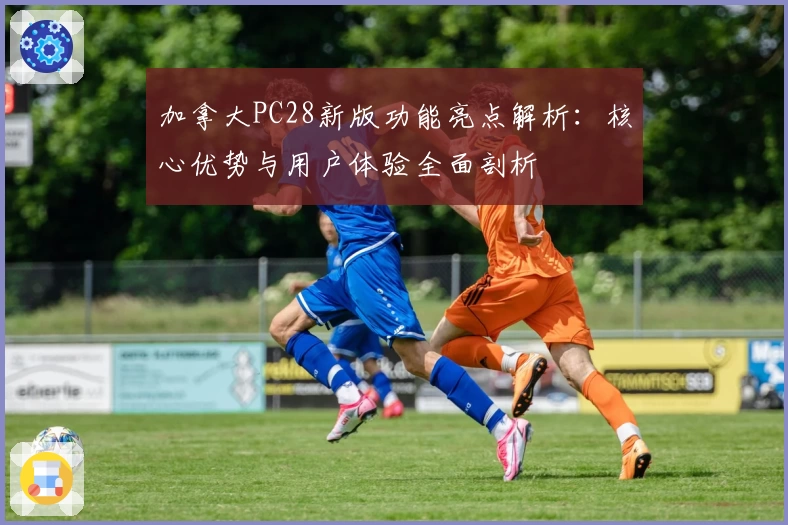 加拿大PC28新版功能亮点解析：核心优势与用户体验全面剖析