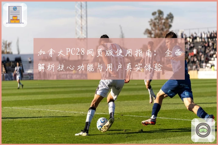 加拿大PC28网页版使用指南:全面解析核心功能与用户真实体验