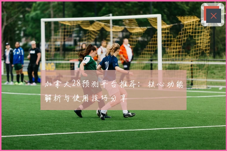 加拿大28预测平台推荐：核心功能解析与使用技巧分享