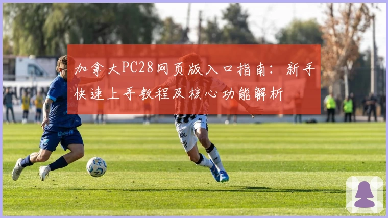 加拿大PC28网页版入口指南：新手快速上手教程及核心功能解析