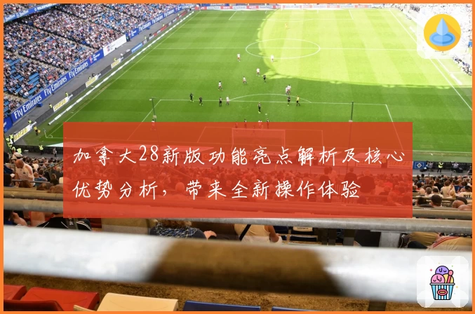 加拿大28新版功能亮点解析及核心优势分析，带来全新操作体验