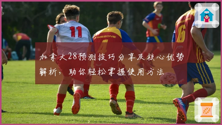 加拿大28预测技巧分享及核心优势解析，助你轻松掌握使用方法