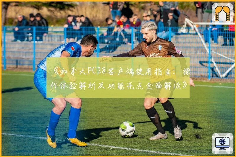 《加拿大PC28客户端使用指南:操作体验解析及功能亮点全面解读》
