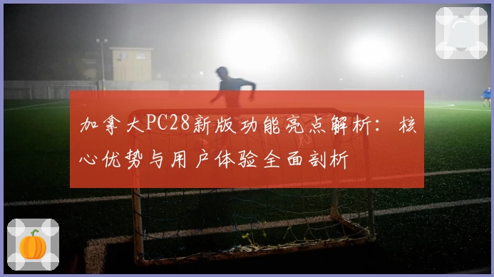 加拿大PC28新版功能亮点解析：核心优势与用户体验全面剖析
