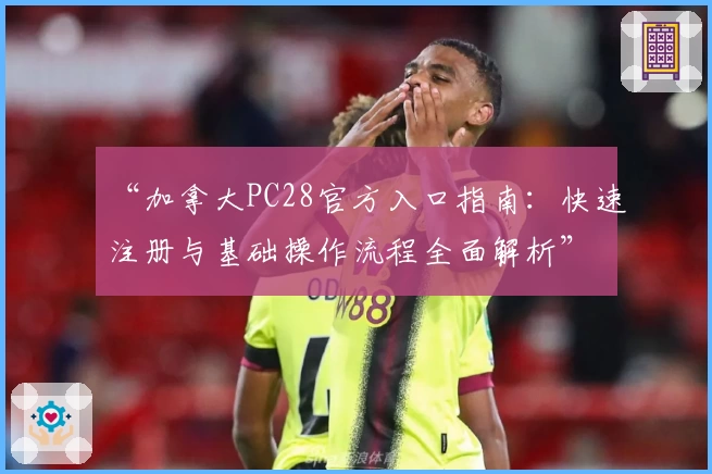 “加拿大PC28官方入口指南:快速注册与基础操作流程全面解析”