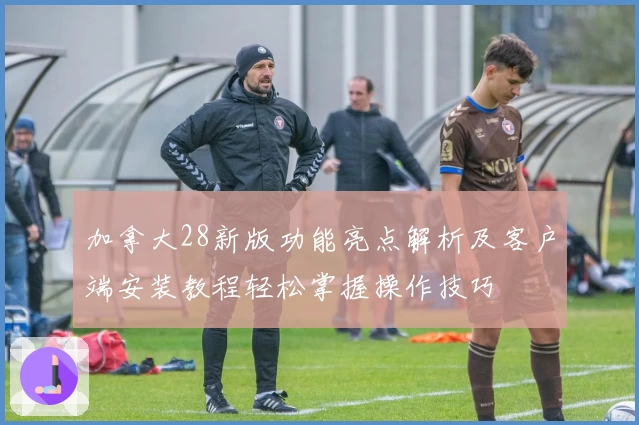 加拿大28新版功能亮点解析及客户端安装教程轻松掌握操作技巧