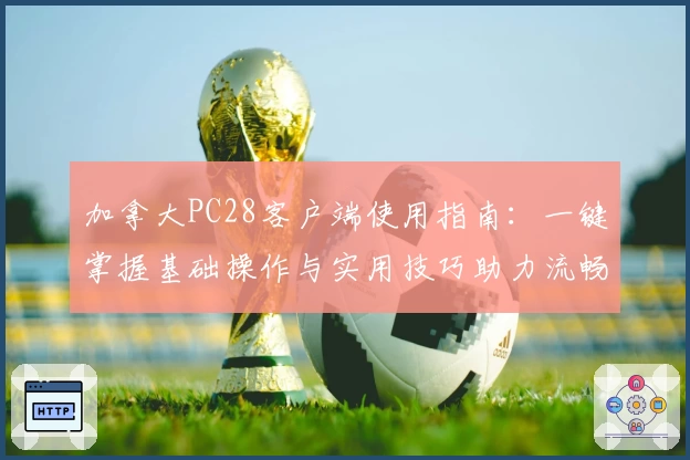 加拿大PC28客户端使用指南:一键掌握基础操作与实用技巧助力流畅体验