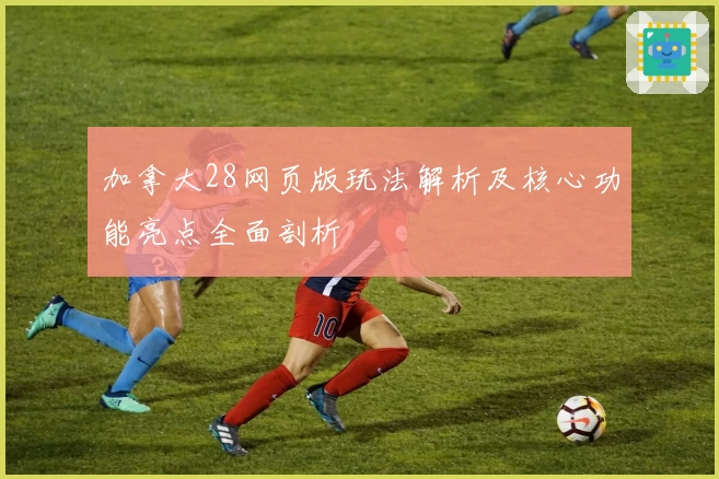 加拿大28网页版玩法解析及核心功能亮点全面剖析