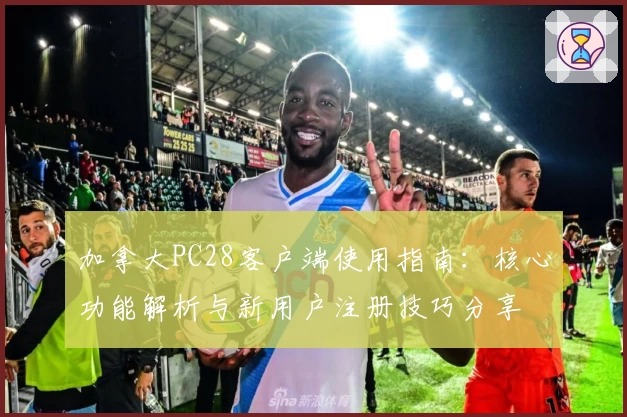 加拿大PC28客户端使用指南:核心功能解析与新用户注册技巧分享