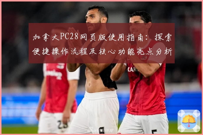 加拿大PC28网页版使用指南：探索便捷操作流程及核心功能亮点分析