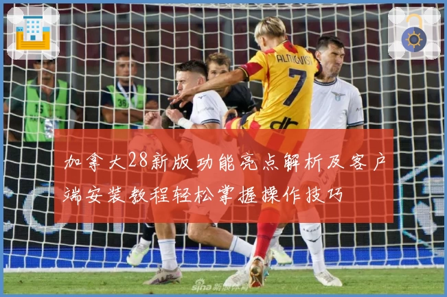 加拿大28新版功能亮点解析及客户端安装教程轻松掌握操作技巧